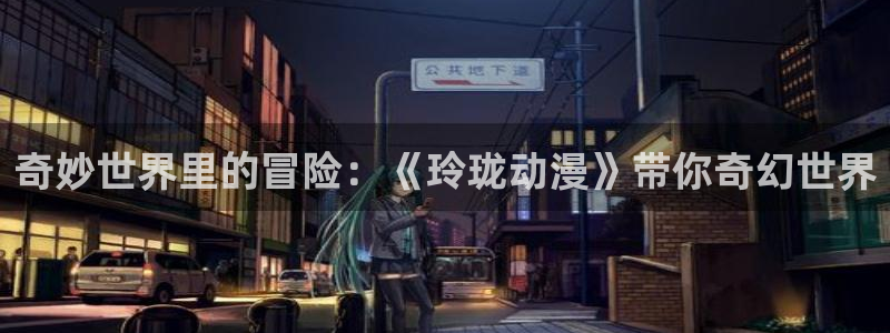 漫画大全动漫屋：奇妙世界里的冒险：《玲珑动漫》带你奇幻世界