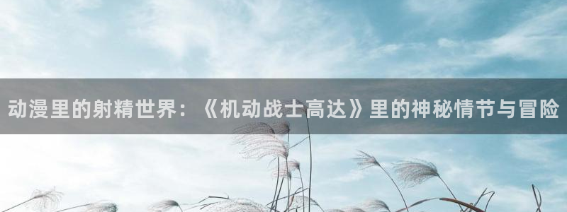 动漫屋下载最新版本：动漫里的射精世界：《机动战士高达》里的神秘情节与冒险